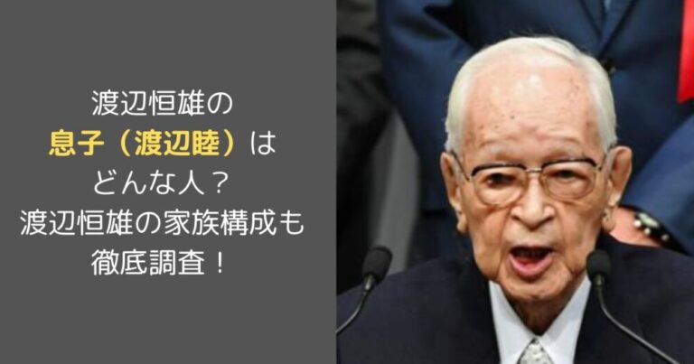 渡辺恒雄の息子（渡辺睦）はどんな人？渡辺恒雄の家族構成も徹底調査！ いざ、エンタメ部！