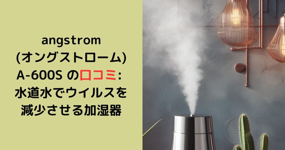 angstrom (オングストローム) A-600S の口コミ: 水道水でウイルスを 減少させる加湿器