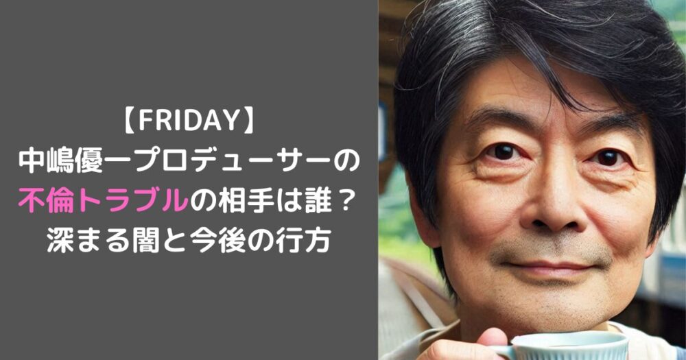 【FRIDAY】 中嶋優一プロデューサーの 不倫トラブルの相手は誰？ 深まる闇と今後の行方